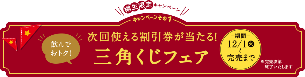 樽生限定キャンペーン 飲んでおトク！次回使える割引券が当たる！三角くじフェア−期間−12/1（火）〜完売まで※完売次第終了いたします